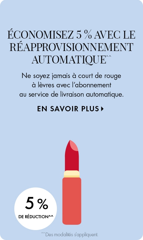 ÉCONOMISEZ 5 % AVEC LE RÉAPPROVISIONNEMENT AUTOMATIQUE^^ | ne soyez jamais à court de rouge à lèvres avec l’abonnement au service de livraison automatique. EN SAVOIR PLUS > | 5 % DE RÉDUCTION^^ | ^^Des conditions s’appliquent. | icône d’un contenant de 