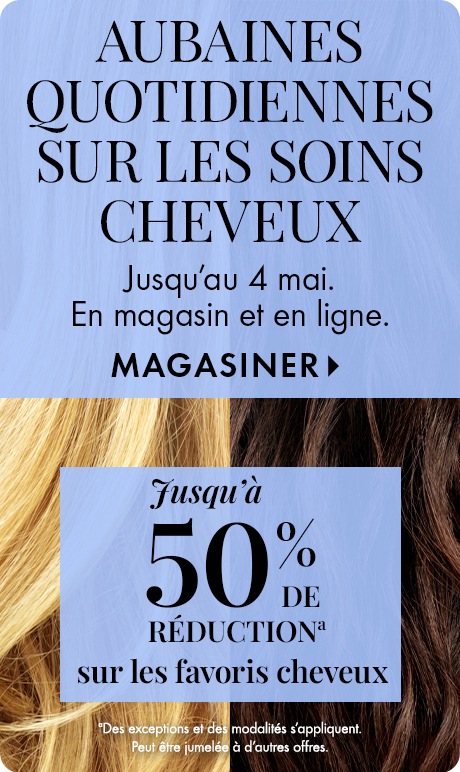Fond texturé bleu par-dessus des cheveux en gros plan. Texte indiquant : « AUBAINES QUOTIDIENNES SUR LES SOINS CHEVEUX » et « Jusqu’au 4 mai. En magasin et en ligne. » « MAGASINER. » Panneau inférieur indiquant : « Jusqu’à 50 % DE RÉDUCTION sur les favoris