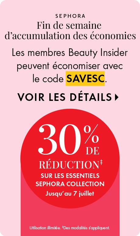 SEPHORA Fin de semaine d’accumulation des économies DEK: Les membres Beauty Insider peuvent économiser avec le code SAVESC. CTA: VOIR LES DÉTAILS > Dotwhack: 30 % DE RÉDUCTION‡  SUR LES ESSENTIELS SEPHORA COLLECTION  Jusqu’au 7 juillet Legal: Utilisation i