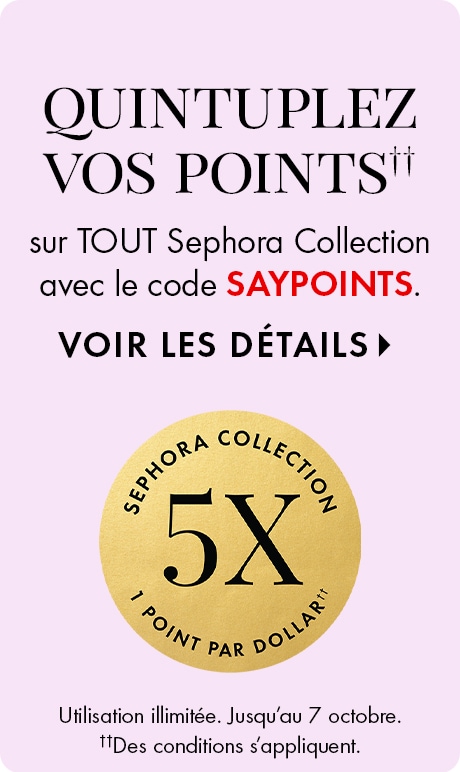 QUINTUPLEZ VOS POINTS sur TOUT Sephora Collection avec le code SAYPOINTS. VOIR LES DÉTAILS ▸ 5X 1 POINT PAR DOLLAR* Utilisation illimitée. Jusqu’au 7 octobre. ††Des modalités s’appliquent.