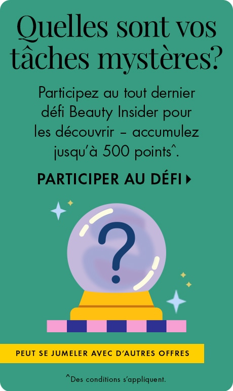 Quelles sont vos tâches mystères? Participez au nouveau défi Beauty Insider pour les découvrir et accumulez jusqu’à 500 points^. | PARTICIPER AU DÉFI > | Peut se jumeler à d’autres offres. | ^Des modalités s’appliquent. 