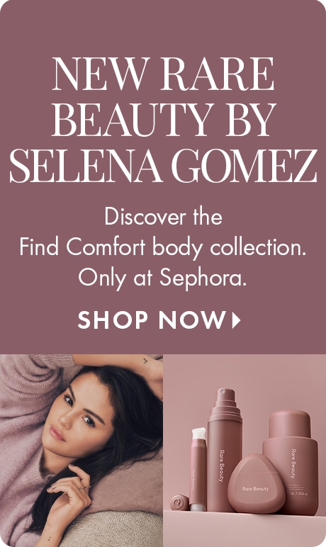 NEW RARE BEAUTY BY SELENA GOMEZ | Discover the Find Comfort body collection. Only at Sephora. SHOP NOW >