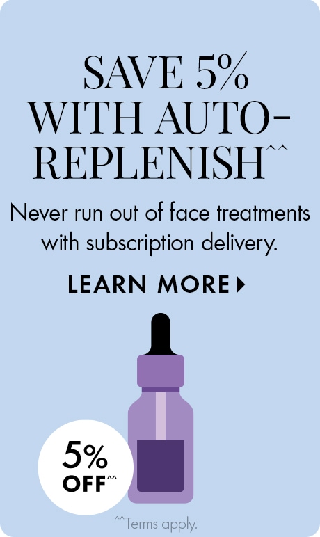 SAVE 5% WITH AUTO-REPLENISH^^ | Never run out of face serums with subscription delivery. LEARN MORE > | 5% OFF^^ | ^^Terms apply. | Icon of blue cleanser bottle.