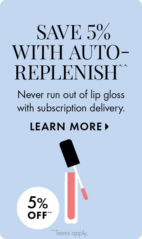SAVE 5% WITH AUTO-REPLENISH^^ | Never run out of lip gloss with subscription delivery. LEARN MORE > | 5% OFF^^ | ^^Terms apply. | Icon of blue cleanser bottle.