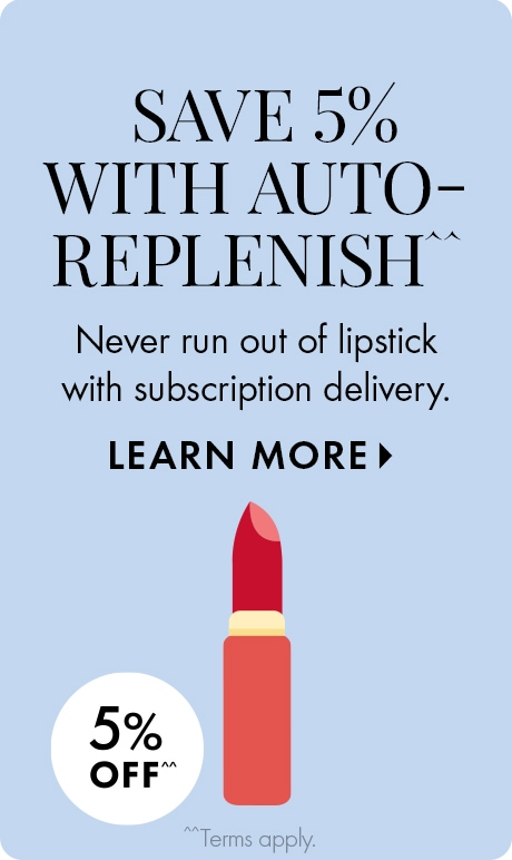 SAVE 5% WITH AUTO-REPLENISH^^ | Never run out of lipstick with subscription delivery. LEARN MORE > | 5% OFF^^ | ^^Terms apply. | Icon of blue cleanser bottle.