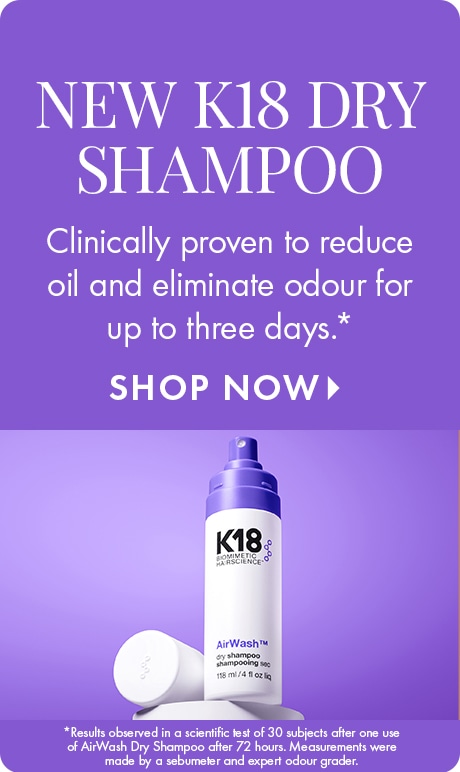 NEW K18 DRY SHAMPOO | Clinically proven to reduce oil and eliminate odour for up to three days.* SHOP NOW > | *Results observed in a scientific test of 30 subjects after one use of AirWash Dry Shampoo after 72 hours. Measurements were made by a sebumeter