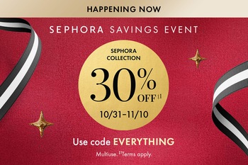 HAPPENING NOW | SEPHORA SAVINGS EVENT | SEPHORA COLLECTION 30% OFF‡1 | 10/31-11/10 | Use code EVERYTHING | Multiuse. ‡1Terms apply. 