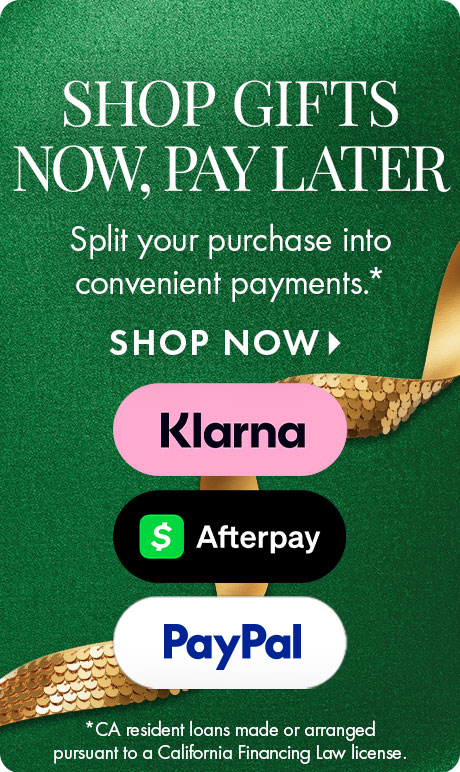 SHOP GIFTS NOW, PAY LATER | Split your purchase into convenient payments.* SHOP NOW > | Klarna | Afterpay | Paypal | *CA resident loans made or arranged pursuant to a California Financing Law license.