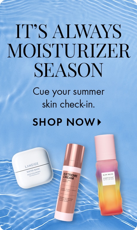 IT's ALWAYS MOISTURIZER SEASON | Cue your summer skin check-in. SHOP NOW >