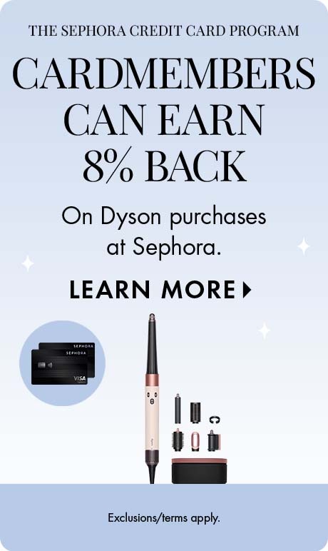 The Sephora credit card program . 'CARDMEMBER   can earn 8% back on Dyson purchases at Sephora. LEARN MORE. Exclusions/terms apply.' Includes two Sephora credit cards and product.