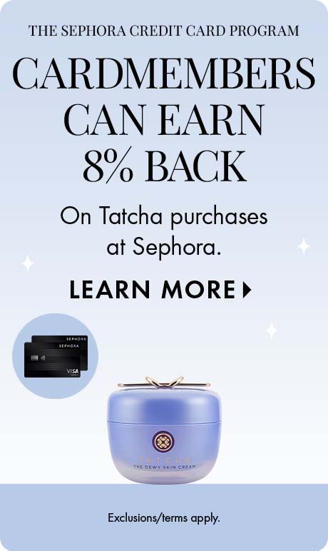 The Sephora credit card program . 'CARDMEMBER   can earn 8% back on Tatcha purchases at Sephora. LEARN MORE. Exclusions/terms apply.' Includes two Sephora credit cards and product.