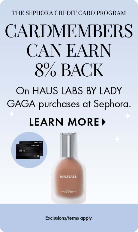 The Sephora credit card program . 'CARDMEMBER   can earn 8% back on Haus Labs by Lady Gaga purchases at Sephora. LEARN MORE. Exclusions/terms apply.' Includes two Sephora credit cards and product.