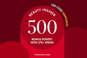 BEAUTY INSIDER | 500 | BONUS POINTS‡ WITH $75+ SPEND | USE CODE 500POINTS | *Exclusions/terms apply.