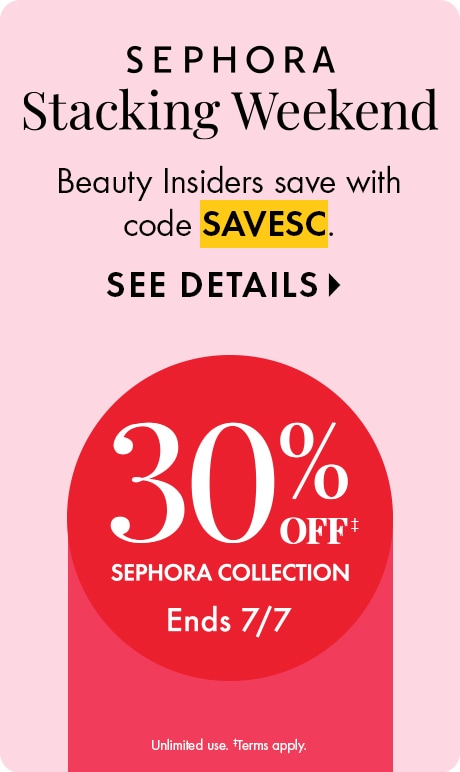 SEPHORA Stacking Weekend DEK: Beauty Insiders save with code SAVESC. CTA: SEE DETAILS >  Dotwhack: 30% OFF‡  SEPHORA COLLECTION  Ends 7/7 Legal: Unlimited use. ‡Terms apply.