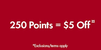 250 points= $5 Off¤.  ¤Exclusions/terms apply