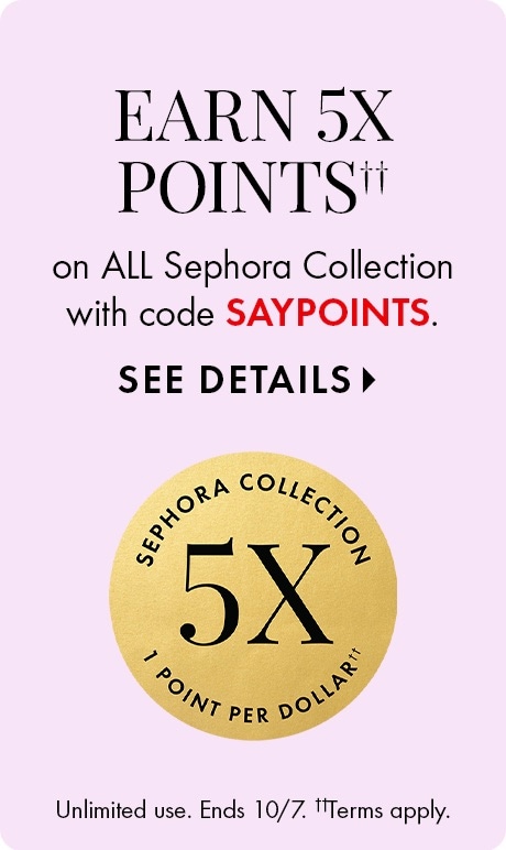 EARN 5X POINTS†† on ALL Sephora Collection with code SAYPOINTS. SEE DETAILS ▸ 5X 1 POINT PER DOLLAR* Unlimited use. Ends 10/7. ††Terms apply.