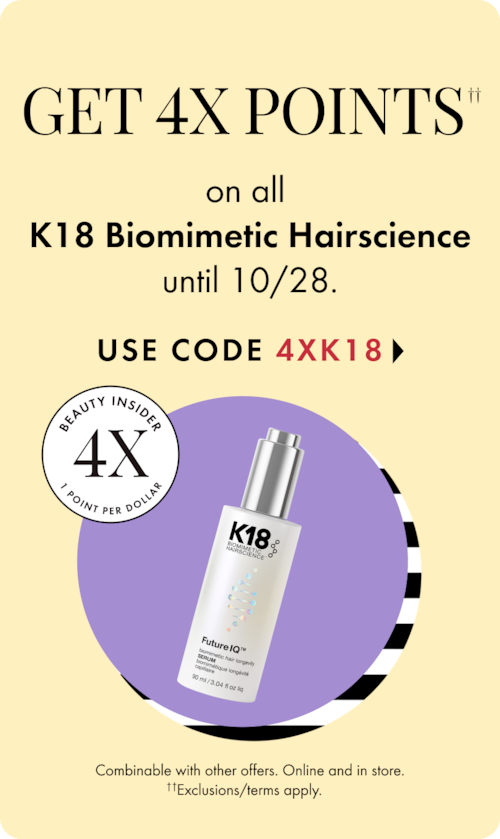 Get 4x pts on all k18 biomimetic hair science until 10/28. use code 4xk18 >. beauty inside 4x point per dollar. combinable with other offers. online and in-store. exclusions/terms apply.  
