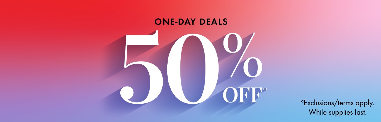 ONE-DAY DEALS 50% OFFa | aExclusions/terms apply. While supplies last.