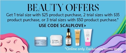 BEAUTY OFFERS | Get 1 trial size with $25 product purchase, 2 trial sizes with $35 product purchase, or 3 trial sizes with $50 product purchase.* | USE CODE SCALPLOVE > *online only. exclusions/terms apply.