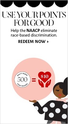 USE YOUR POINTS FOR GOOD | Help the NAACP eliminate race-based discrimination. | BEAUTY INSIDER 500 POINT REWARDS = $10 | REDEEM NOW >