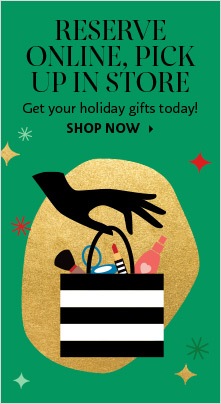 RESERVE ONLINE, PICK UP IN STORE | Get your holiday gifts today! SHOP NOW >