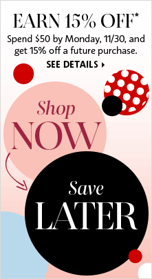 EARN 15% OFF* | Spend $50 by Monday, 11/30, and get 15% off a future purchase. | Shop NOW, Save LATER | SEE DETAILS >