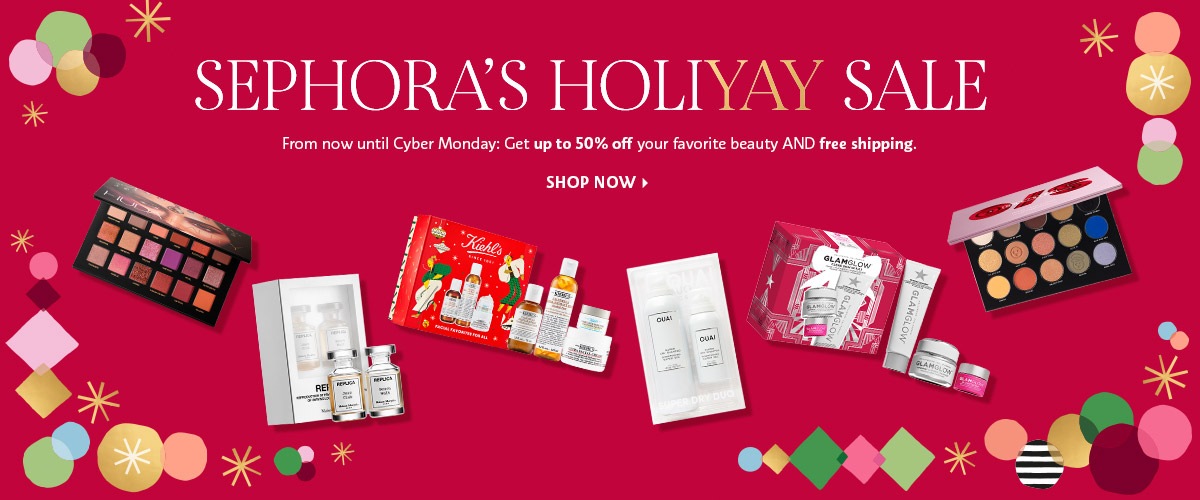 SEPHORA'S HOLIDAYAY SALE | From now until Cyber Monday: Get up to 50% off your favorite beauty AND free shipping. SHOP NOW > featuring brand products huda beauty, maison margiela, kiehl's ouai, glamglow and patrick starrr