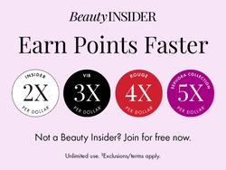 BeautyINSIDER Earn Points Faster | INSIDER 2X PER DOLLAR‡ | VIB 3X PER DOLLAR‡ | ROUGE 4X PER DOLLAR‡ | SEPHORA COLLECTION 5X PER DOLLAR‡ | Not a Beauty Insider? Join for free now. Unlimited use. ‡Exclusions/terms apply.