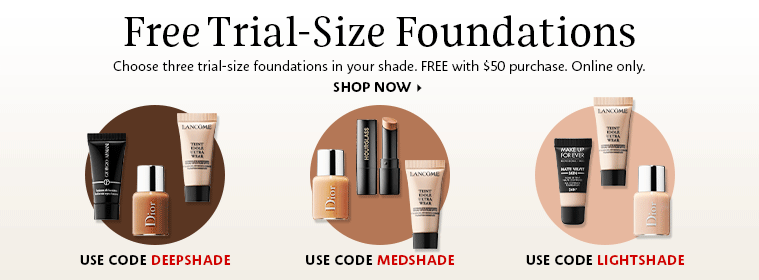 Free Trial-Size Foundation | Choose three trial-size foundations in your shade. FREE with $50 purchase. Online Only. Use code DEEPSHADE Use code MEDSHADE Use code LIGHTSHADE